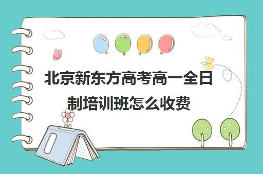 北京新东方高考高一全日制培训班怎么收费（新东方高考冲刺班封闭式全日制）