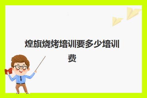 煌旗烧烤培训要多少培训费(煌旗培训是不是正规的)