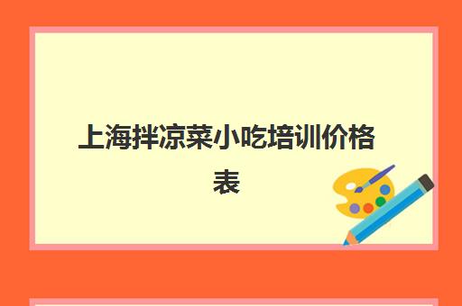 上海拌凉菜小吃培训价格表(家常菜培训班短期培训多少钱啊)