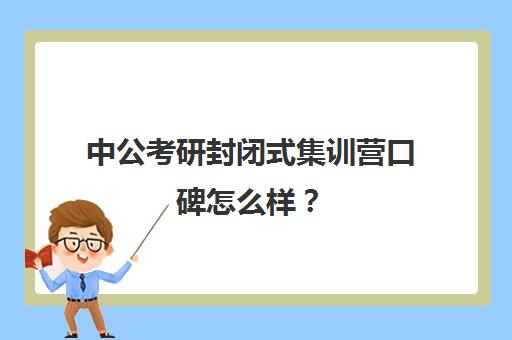 中公考研封闭式集训营口碑怎么样？（中公教育寒假集训营怎么样）