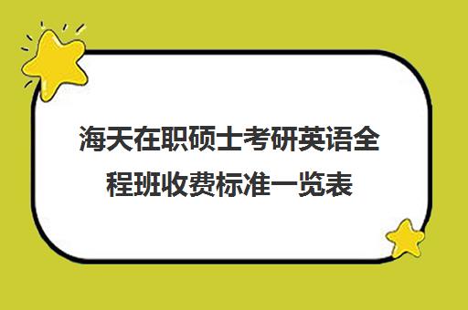 海天在职硕士考研英语全程班收费标准一览表（在职研究生费用多少）