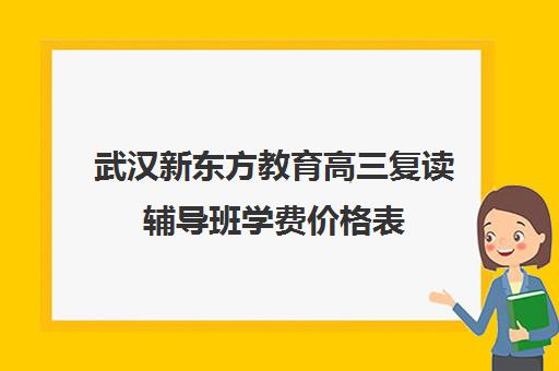 武汉新东方教育高三复读辅导班学费价格表（新东方高考复读班价格）