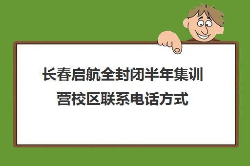 长春启航全封闭半年集训营校区联系电话方式（长春教育机构排名高三全日制）