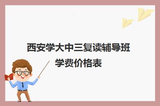 西安学大中三复读辅导班学费价格表(西安中考复读学校排名)