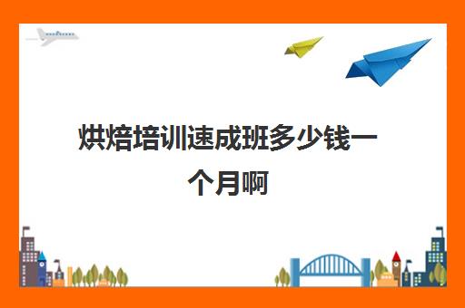 烘焙培训速成班多少钱一个月啊(烘焙班一般学费多少)