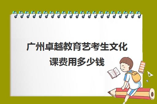 广州卓越教育艺考生文化课费用多少钱(巅峰广艺学费价格表)