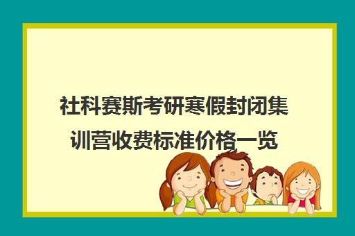 社科赛斯考研寒假封闭集训营收费标准价格一览（考研有必要报集训营吗）