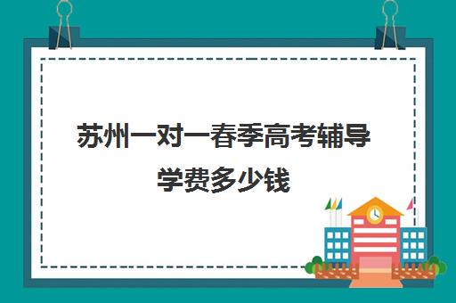 苏州一对一春季高考辅导学费多少钱(苏州一对一家教价格)