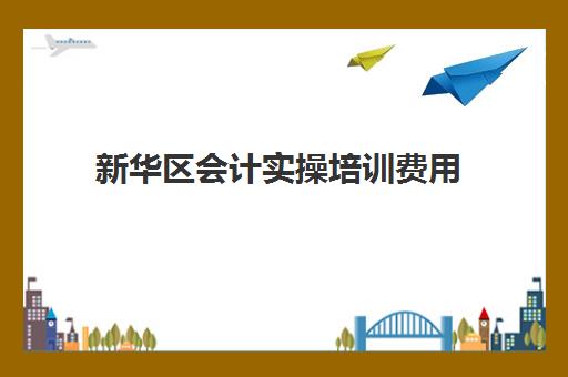 新华区会计实操培训费用(财会培训班收费标准)