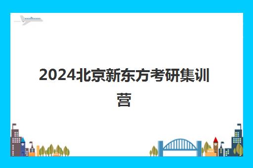 2024北京新东方考研集训营(考研新东方还是文都好)