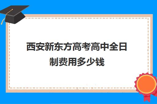 西安新东方高考高中全日制费用多少钱(高三全日制补课一般多少钱)