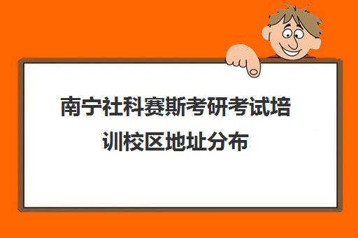 南宁社科赛斯考研考试培训校区地址分布（马理论考研过线就要的学校）