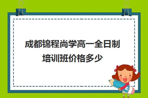 成都锦程尚学高一全日制培训班价格多少(成都高三全日制冲刺班哪里好)