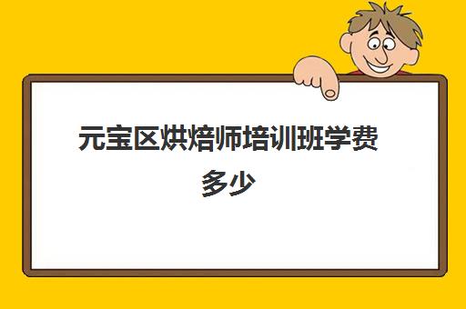 元宝区烘焙师培训班学费多少(糕点培训学校学费多少)