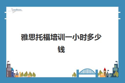 雅思托福培训一小时多少钱(雅思托福培训中心一年利润)