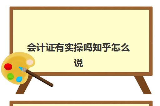 会计证有实操吗知乎怎么说(0基础考会计证难吗)