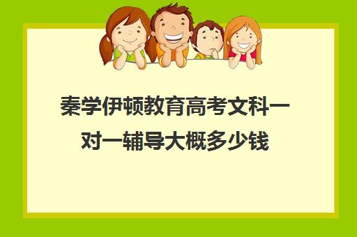 秦学伊顿教育高考文科一对一辅导大概多少钱（高中一对一辅导机构排名）