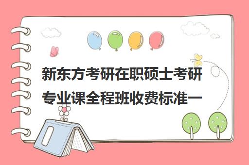 新东方考研在职硕士考研专业课全程班收费标准一览表（新东方在职考研培训怎样）