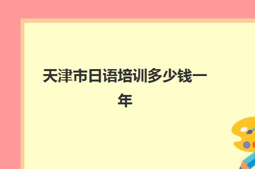 天津市日语培训多少钱一年(日语培训一般要多少钱)