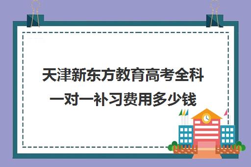 天津新东方教育高考全科一对一补习费用多少钱