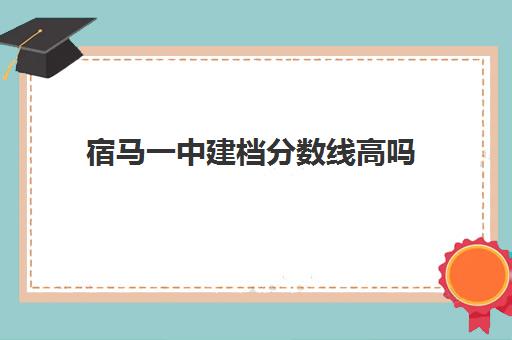 宿马一中建档分数线高吗(宿马一中官网)