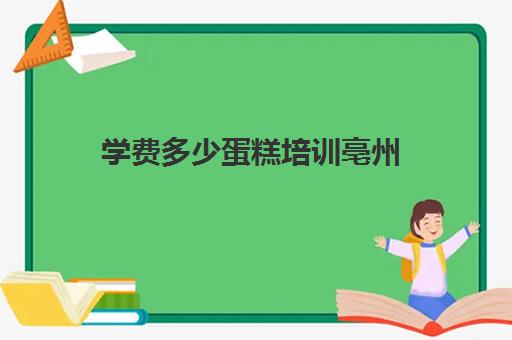 学费多少蛋糕培训亳州（蛋糕烘焙培训学校收费）