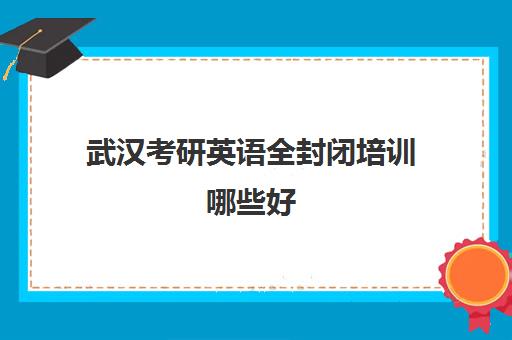 武汉考研英语全封闭培训哪些好(考研英语90分什么水平)