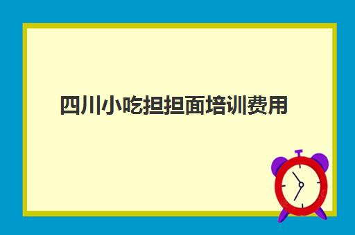 四川小吃担担面培训费用(担担面是不是成都小吃)