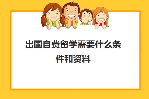 出国自费留学需要什么条件和资料(公费出国留学自己大概要花多少钱)