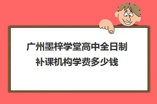 广州墨梓学堂高中全日制补课机构学费多少钱(广州上门家教一对一收费)