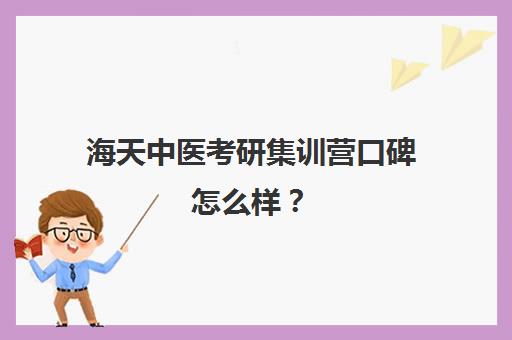 海天中医考研集训营口碑怎么样？（石家庄海天考研机构怎么样）