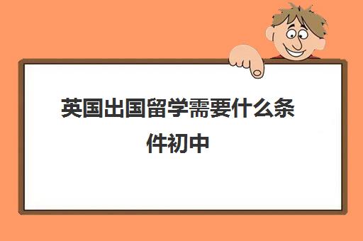 英国出国留学需要什么条件初中(移民英国需要什么条件)