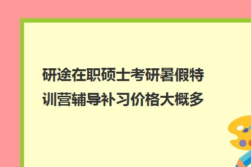 研途在职硕士考研暑假特训营辅导补习价格大概多少钱