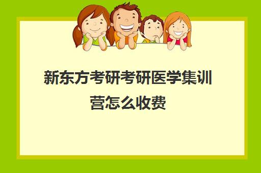 新东方考研考研医学集训营怎么收费（医学考研培训班哪个比较好）