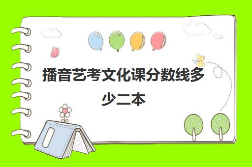 播音艺考文化课分数线多少二本(播音容易考的二本学校)