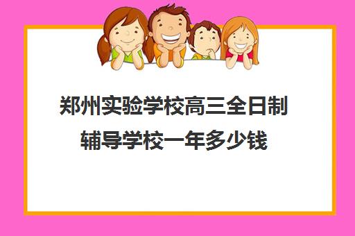 郑州实验学校高三全日制辅导学校一年多少钱(郑州高三全日制学校有哪些)