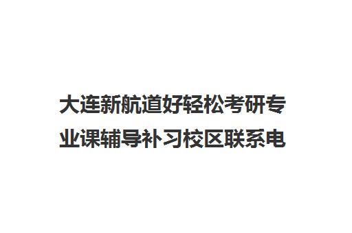 大连新航道好轻松考研专业课辅导补习校区联系电话方式