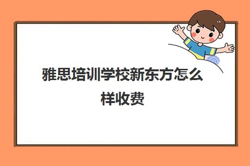 雅思培训学校新东方怎么样收费(雅思辅导班收费价目表)