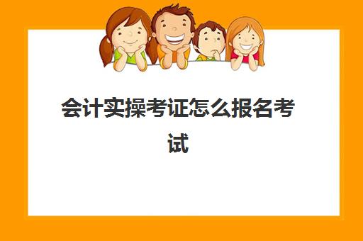 会计实操考证怎么报名考试(网上报考会计证的步骤)