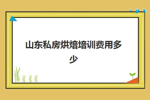 山东私房烘焙培训费用多少(正规学烘焙学费价格表)