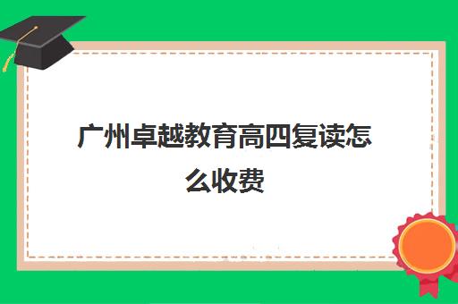 广州卓越教育高四复读怎么收费(广州高中复读学校排名)