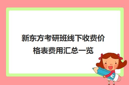 新东方考研班线下收费价格表费用汇总一览(新东方一对一价格)