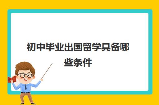 初中毕业出国留学具备哪些条件(留学申请条件需要什么)