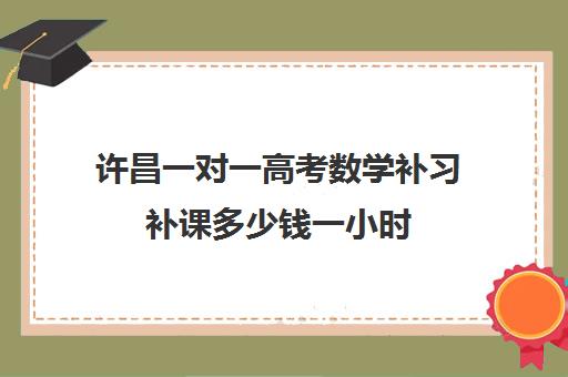 许昌一对一高考数学补习补课多少钱一小时