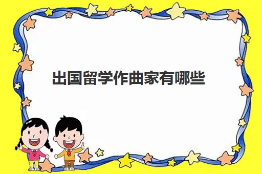 出国留学作曲家有哪些(学音乐国外留学)