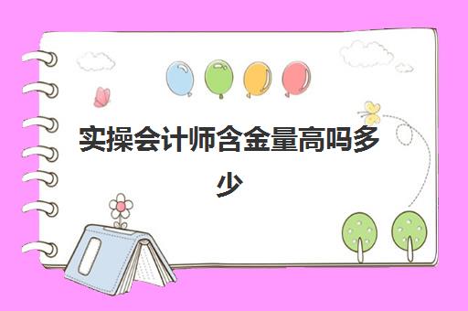 实操会计师含金量高吗多少(会计证含金量高吗)