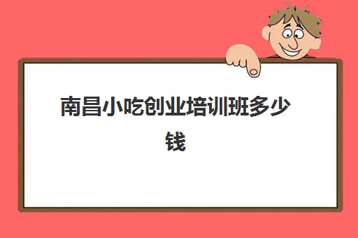 南昌小吃创业培训班多少钱(小吃培训一般要多少钱学费)