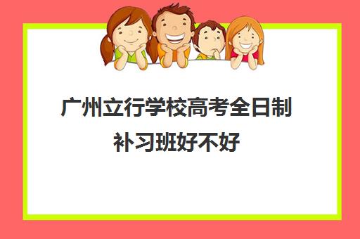 广州立行学校高考全日制补习班好不好