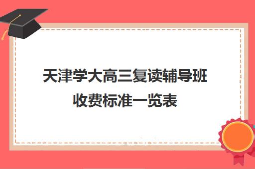 天津学大高三复读辅导班收费标准一览表(复读去机构还是学校)