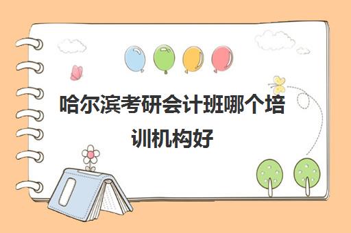 哈尔滨考研会计班哪个培训机构好(哈尔滨考研机构哪个学校好)